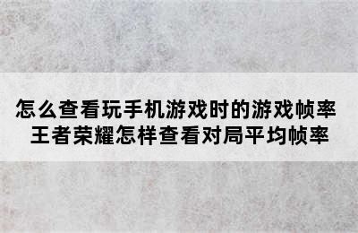 怎么查看玩手机游戏时的游戏帧率 王者荣耀怎样查看对局平均帧率